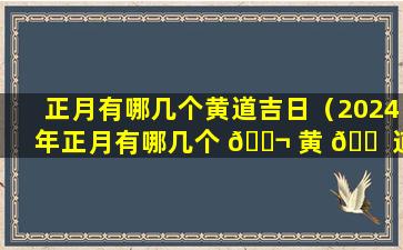 正月有哪几个黄道吉日（2024年正月有哪几个 🐬 黄 🐠 道吉日）